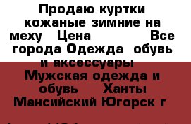 Продаю куртки кожаные зимние на меху › Цена ­ 14 000 - Все города Одежда, обувь и аксессуары » Мужская одежда и обувь   . Ханты-Мансийский,Югорск г.